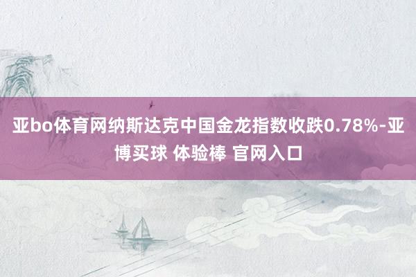 亚bo体育网纳斯达克中国金龙指数收跌0.78%-亚博买球 体验棒 官网入口