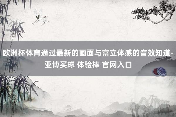 欧洲杯体育通过最新的画面与富立体感的音效知道-亚博买球 体验棒 官网入口
