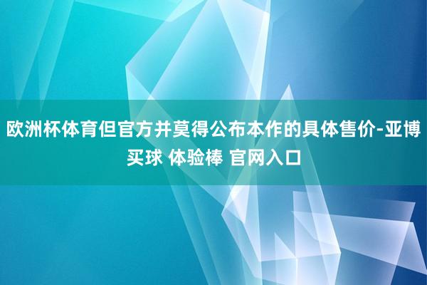 欧洲杯体育但官方并莫得公布本作的具体售价-亚博买球 体验棒 官网入口