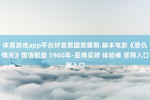 体育游戏app平台好意思国奥黛丽.赫本电影《恩仇情天》国语配音 1960年-亚博买球 体验棒 官网入口
