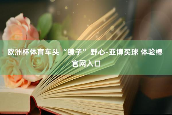欧洲杯体育车头 “镜子” 野心-亚博买球 体验棒 官网入口