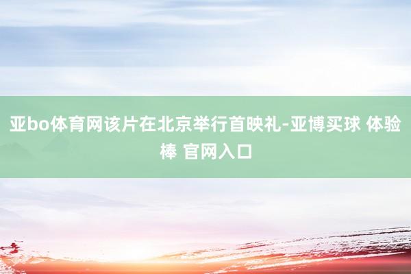 亚bo体育网该片在北京举行首映礼-亚博买球 体验棒 官网入口