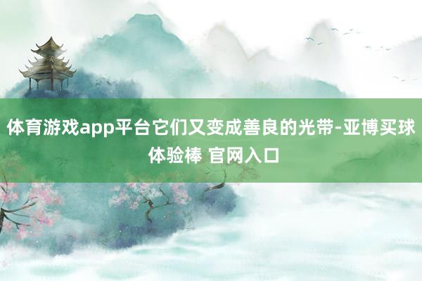 体育游戏app平台它们又变成善良的光带-亚博买球 体验棒 官网入口