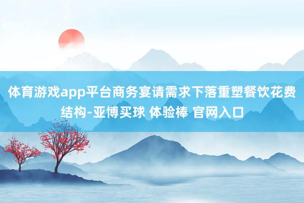 体育游戏app平台商务宴请需求下落重塑餐饮花费结构-亚博买球 体验棒 官网入口