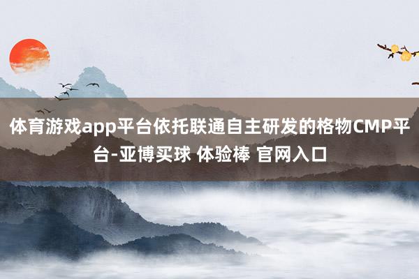 体育游戏app平台依托联通自主研发的格物CMP平台-亚博买球 体验棒 官网入口