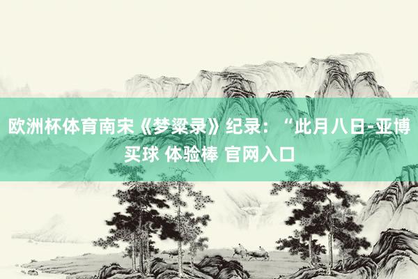 欧洲杯体育南宋《梦粱录》纪录：“此月八日-亚博买球 体验棒 官网入口