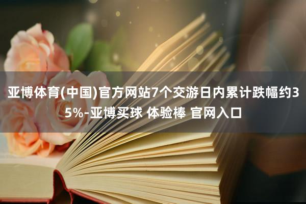 亚博体育(中国)官方网站7个交游日内累计跌幅约35%-亚博买球 体验棒 官网入口