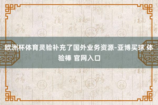 欧洲杯体育灵验补充了国外业务资源-亚博买球 体验棒 官网入口