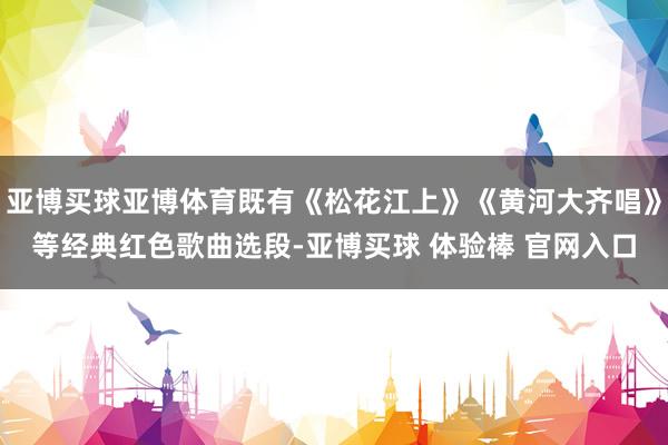 亚博买球亚博体育既有《松花江上》《黄河大齐唱》等经典红色歌曲选段-亚博买球 体验棒 官网入口