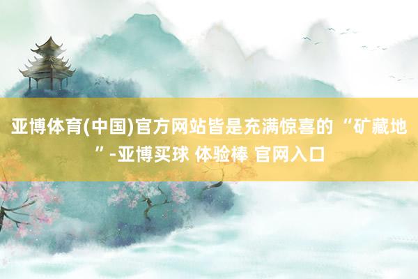 亚博体育(中国)官方网站皆是充满惊喜的 “矿藏地”-亚博买球 体验棒 官网入口
