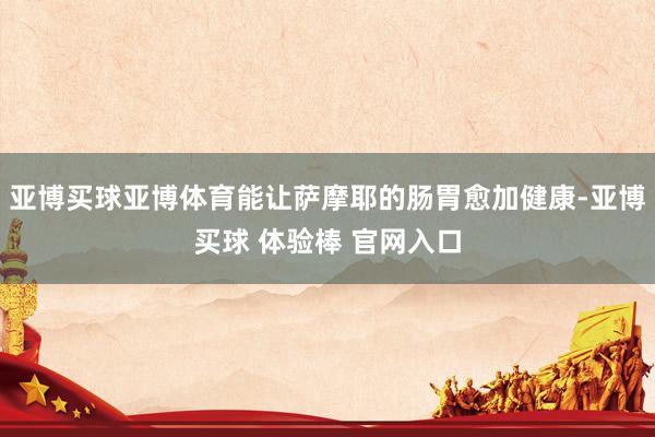 亚博买球亚博体育能让萨摩耶的肠胃愈加健康-亚博买球 体验棒 官网入口