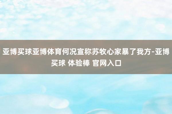 亚博买球亚博体育何况宣称苏牧心家暴了我方-亚博买球 体验棒 官网入口