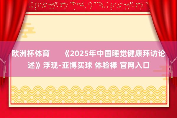 欧洲杯体育      《2025年中国睡觉健康拜访论述》浮现-亚博买球 体验棒 官网入口
