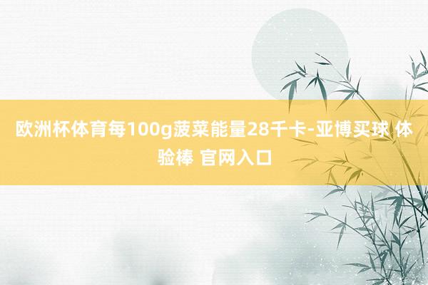欧洲杯体育每100g菠菜能量28千卡-亚博买球 体验棒 官网入口
