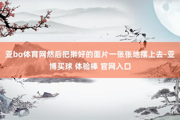 亚bo体育网然后把擀好的面片一张张地摆上去-亚博买球 体验棒 官网入口