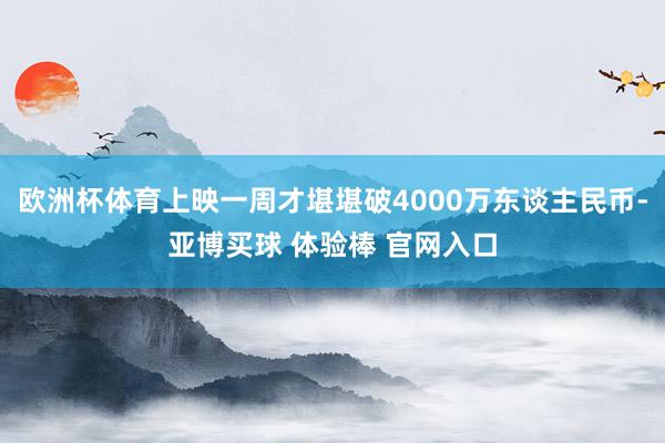 欧洲杯体育上映一周才堪堪破4000万东谈主民币-亚博买球 体验棒 官网入口