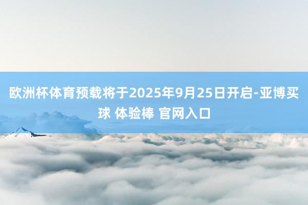 欧洲杯体育预载将于2025年9月25日开启-亚博买球 体验棒 官网入口