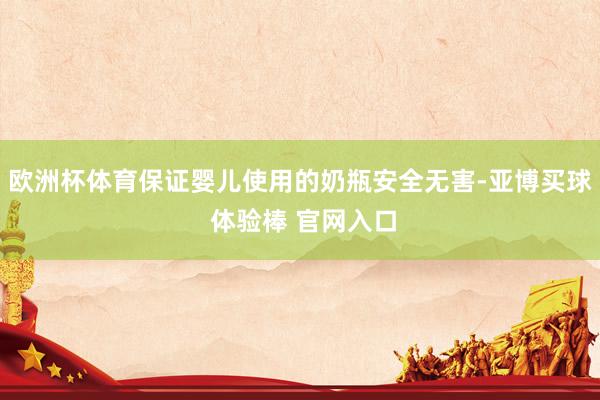 欧洲杯体育保证婴儿使用的奶瓶安全无害-亚博买球 体验棒 官网入口