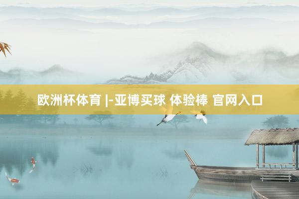 欧洲杯体育 |-亚博买球 体验棒 官网入口