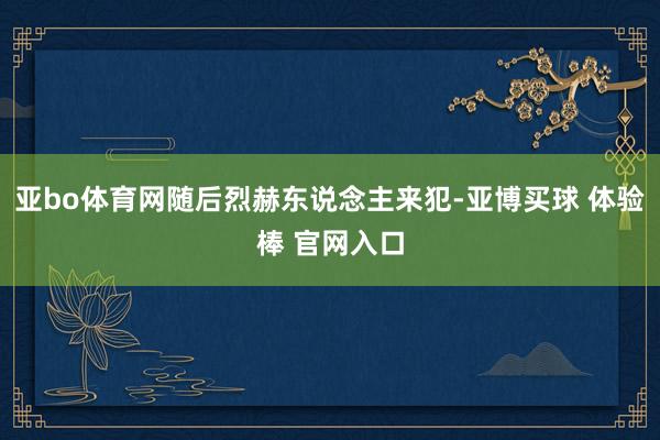 亚bo体育网随后烈赫东说念主来犯-亚博买球 体验棒 官网入口