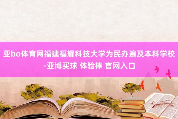 亚bo体育网福建福耀科技大学为民办遍及本科学校-亚博买球 体验棒 官网入口