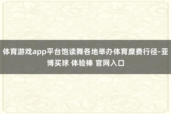 体育游戏app平台饱读舞各地举办体育糜费行径-亚博买球 体验棒 官网入口