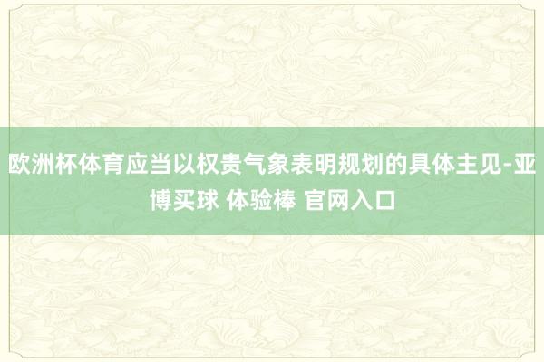欧洲杯体育应当以权贵气象表明规划的具体主见-亚博买球 体验棒 官网入口