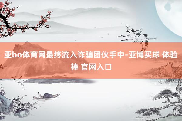 亚bo体育网最终流入诈骗团伙手中-亚博买球 体验棒 官网入口