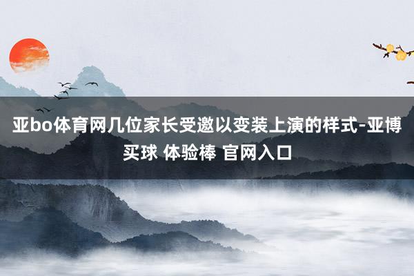 亚bo体育网几位家长受邀以变装上演的样式-亚博买球 体验棒 官网入口