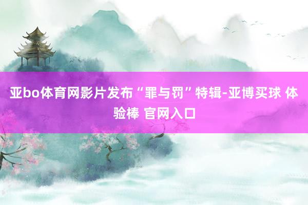 亚bo体育网影片发布“罪与罚”特辑-亚博买球 体验棒 官网入口
