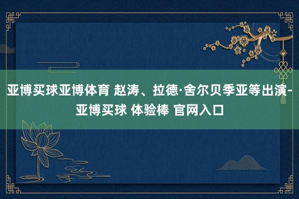 亚博买球亚博体育 赵涛、拉德·舍尔贝季亚等出演-亚博买球 体验棒 官网入口