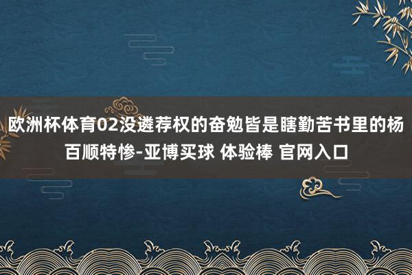 欧洲杯体育02没遴荐权的奋勉皆是瞎勤苦书里的杨百顺特惨-亚博买球 体验棒 官网入口