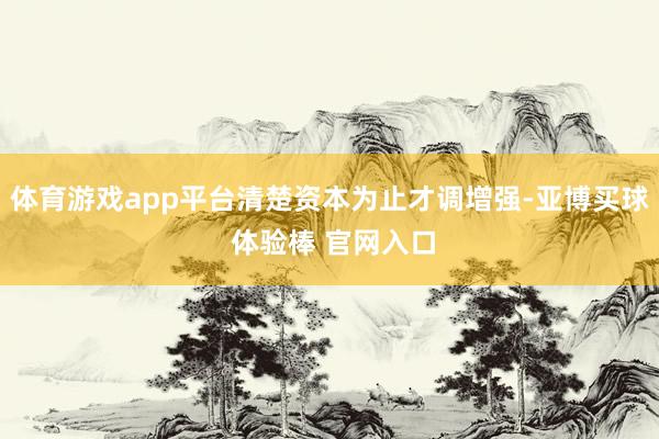 体育游戏app平台清楚资本为止才调增强-亚博买球 体验棒 官网入口