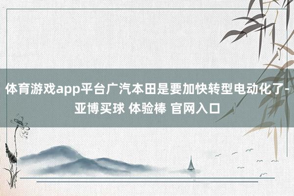 体育游戏app平台广汽本田是要加快转型电动化了-亚博买球 体验棒 官网入口