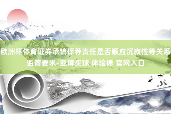 欧洲杯体育证券承销保荐责任是否顺应沉寂性等关系监管要求-亚博买球 体验棒 官网入口