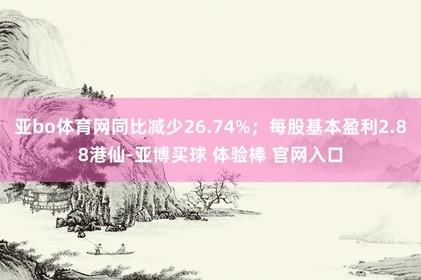 亚bo体育网同比减少26.74%；每股基本盈利2.88港仙-亚博买球 体验棒 官网入口