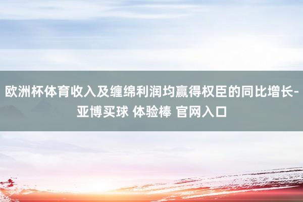 欧洲杯体育收入及缠绵利润均赢得权臣的同比增长-亚博买球 体验棒 官网入口