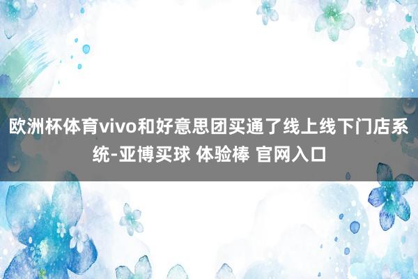欧洲杯体育vivo和好意思团买通了线上线下门店系统-亚博买球 体验棒 官网入口