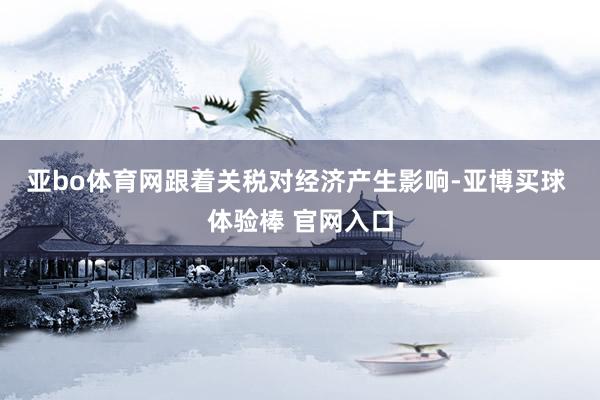 亚bo体育网　　跟着关税对经济产生影响-亚博买球 体验棒 官网入口