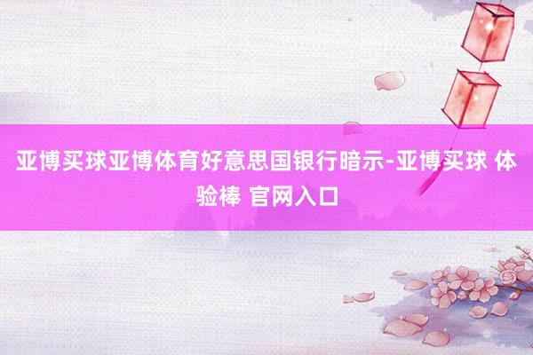 亚博买球亚博体育　　好意思国银行暗示-亚博买球 体验棒 官网入口