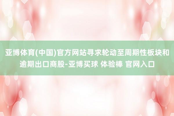 亚博体育(中国)官方网站寻求轮动至周期性板块和逾期出口商股-亚博买球 体验棒 官网入口