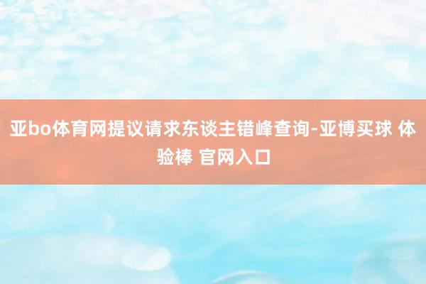 亚bo体育网提议请求东谈主错峰查询-亚博买球 体验棒 官网入口