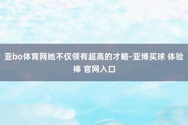 亚bo体育网她不仅领有超高的才略-亚博买球 体验棒 官网入口