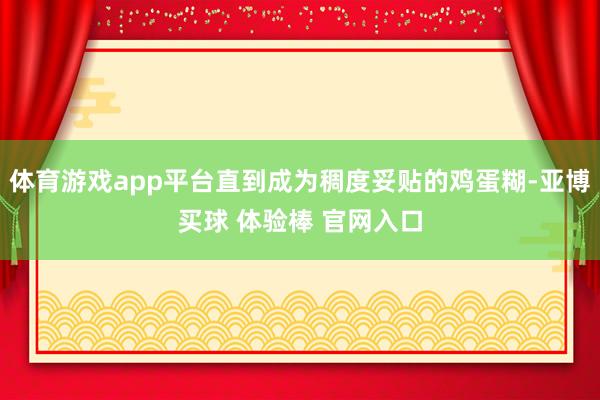 体育游戏app平台直到成为稠度妥贴的鸡蛋糊-亚博买球 体验棒 官网入口