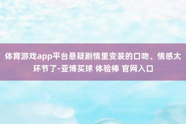 体育游戏app平台悬疑剧情里变装的口吻、情感太环节了-亚博买球 体验棒 官网入口