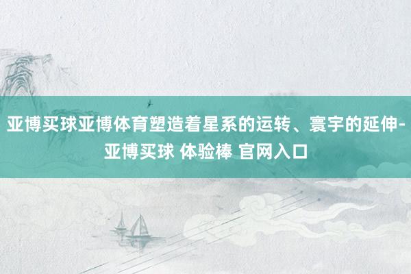 亚博买球亚博体育塑造着星系的运转、寰宇的延伸-亚博买球 体验棒 官网入口