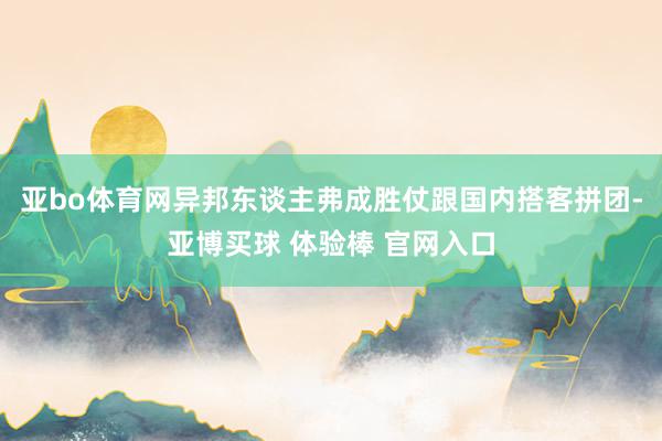 亚bo体育网异邦东谈主弗成胜仗跟国内搭客拼团-亚博买球 体验棒 官网入口