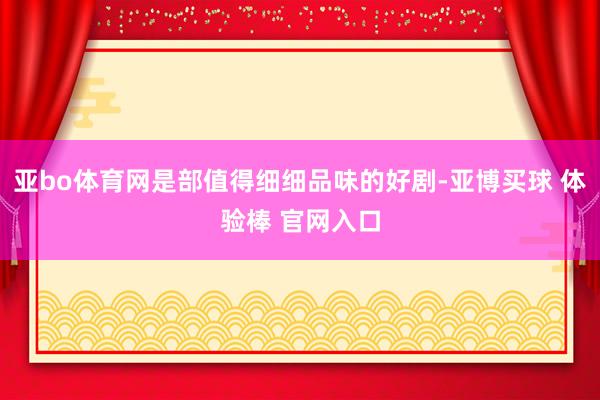 亚bo体育网是部值得细细品味的好剧-亚博买球 体验棒 官网入口