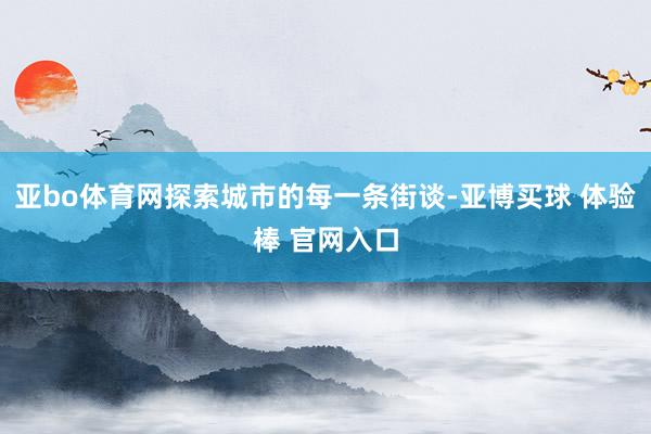 亚bo体育网探索城市的每一条街谈-亚博买球 体验棒 官网入口