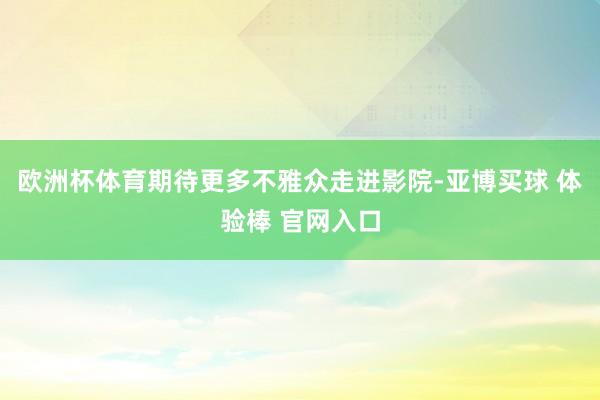 欧洲杯体育期待更多不雅众走进影院-亚博买球 体验棒 官网入口